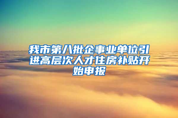 我市第八批企事业单位引进高层次人才住房补贴开始申报