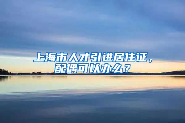 上海市人才引进居住证，配偶可以办么？