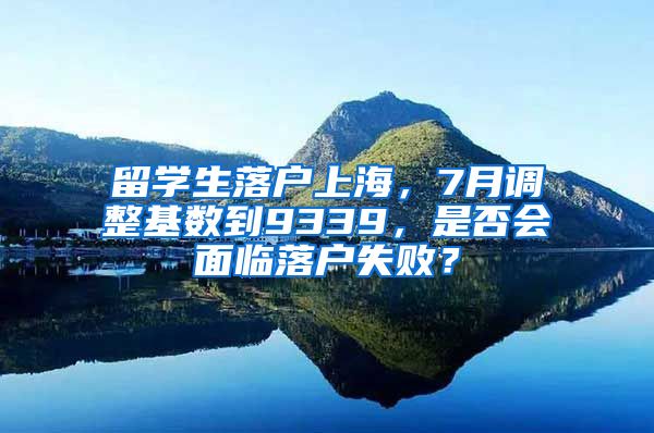 留学生落户上海，7月调整基数到9339，是否会面临落户失败？