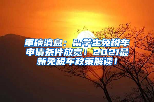 重磅消息：留学生免税车申请条件放宽！2021最新免税车政策解读！