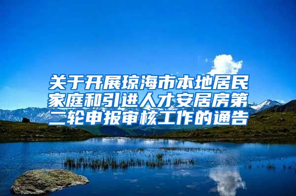 关于开展琼海市本地居民家庭和引进人才安居房第二轮申报审核工作的通告