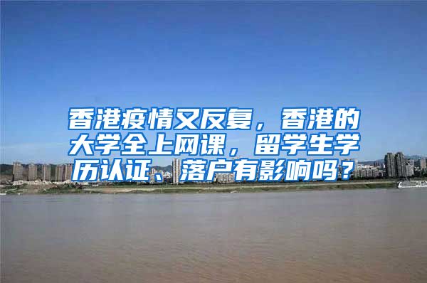 香港疫情又反复，香港的大学全上网课，留学生学历认证、落户有影响吗？