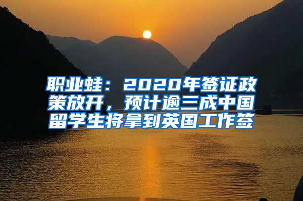 职业蛙：2020年签证政策放开，预计逾三成中国留学生将拿到英国工作签