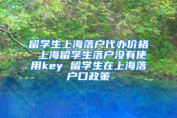 留学生上海落户代办价格 上海留学生落户没有使用key 留学生在上海落户口政策