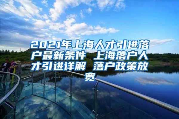 2021年上海人才引进落户最新条件 上海落户人才引进详解 落户政策放宽