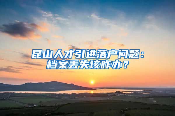 昆山人才引进落户问题：档案丢失该咋办？