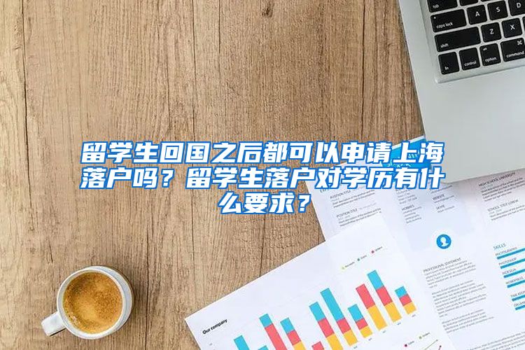 留学生回国之后都可以申请上海落户吗？留学生落户对学历有什么要求？