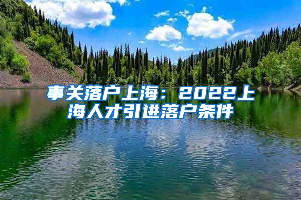 事关落户上海：2022上海人才引进落户条件