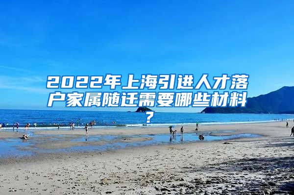 2022年上海引进人才落户家属随迁需要哪些材料？