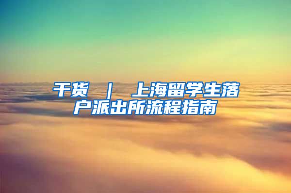 干货 ｜ 上海留学生落户派出所流程指南