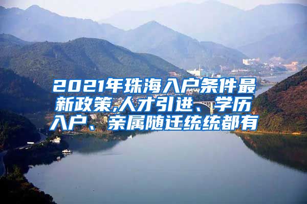 2021年珠海入户条件最新政策,人才引进、学历入户、亲属随迁统统都有