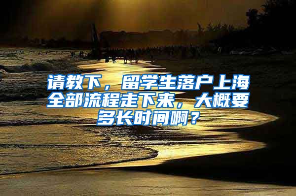 请教下，留学生落户上海全部流程走下来，大概要多长时间啊？