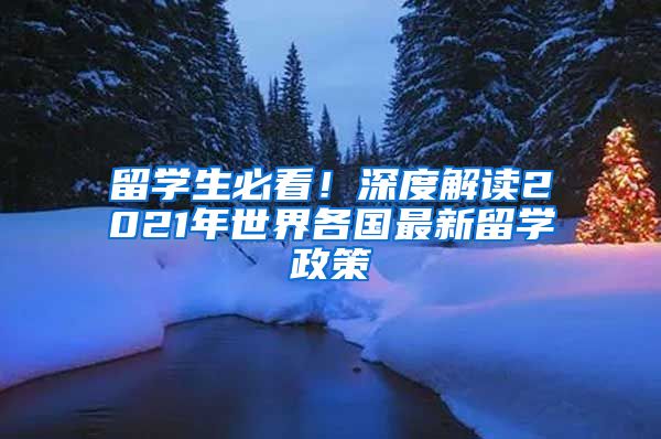 留学生必看！深度解读2021年世界各国最新留学政策