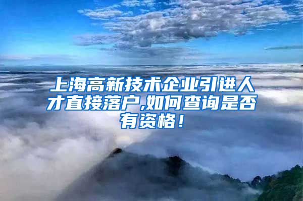 上海高新技术企业引进人才直接落户,如何查询是否有资格！