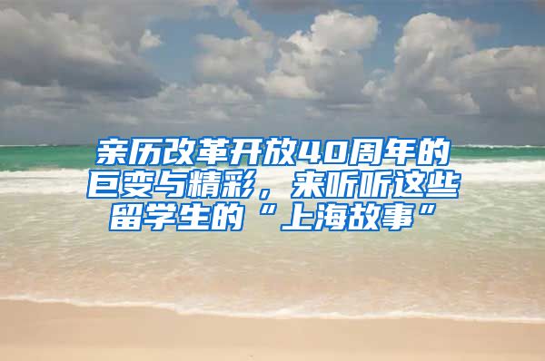 亲历改革开放40周年的巨变与精彩，来听听这些留学生的“上海故事”