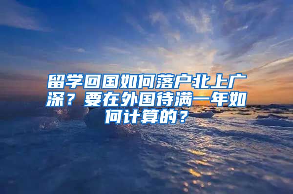 留学回国如何落户北上广深？要在外国待满一年如何计算的？