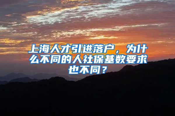 上海人才引进落户，为什么不同的人社保基数要求也不同？