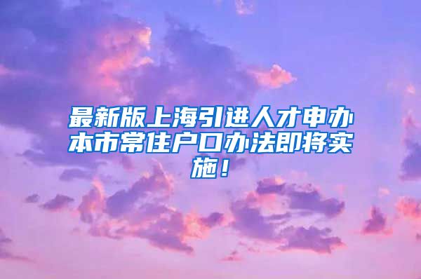 最新版上海引进人才申办本市常住户口办法即将实施！