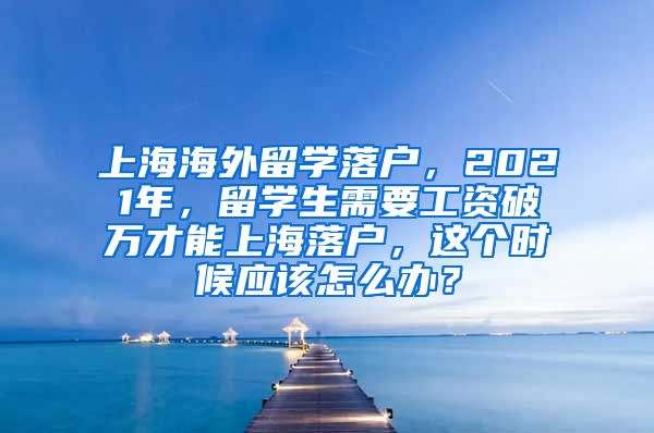 上海海外留学落户，2021年，留学生需要工资破万才能上海落户，这个时候应该怎么办？