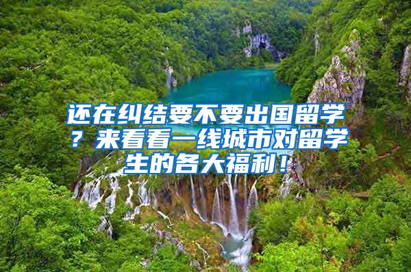 还在纠结要不要出国留学？来看看一线城市对留学生的各大福利！