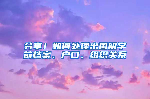 分享！如何处理出国留学前档案、户口、组织关系