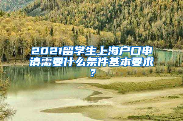 2021留学生上海户口申请需要什么条件基本要求？