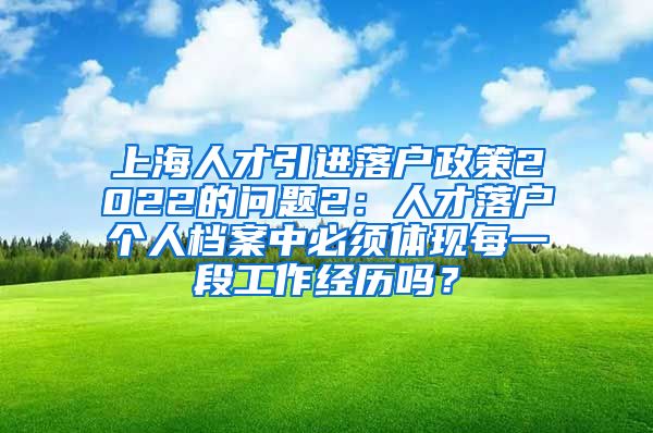 上海人才引进落户政策2022的问题2：人才落户个人档案中必须体现每一段工作经历吗？