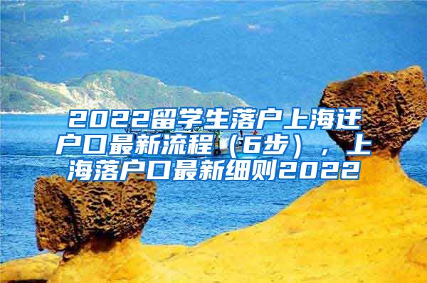 2022留学生落户上海迁户口最新流程（6步），上海落户口最新细则2022