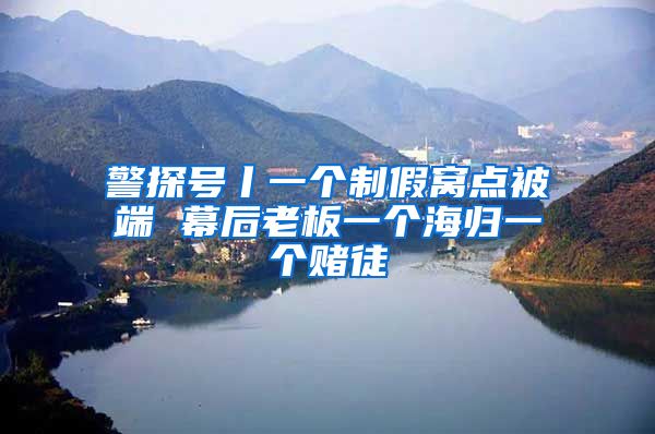 警探号丨一个制假窝点被端 幕后老板一个海归一个赌徒