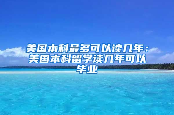 美国本科最多可以读几年：美国本科留学读几年可以毕业