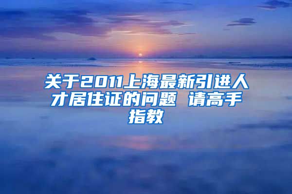 关于2011上海最新引进人才居住证的问题 请高手指教