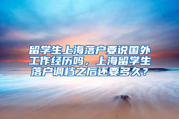 留学生上海落户要说国外工作经历吗，上海留学生落户调档之后还要多久？