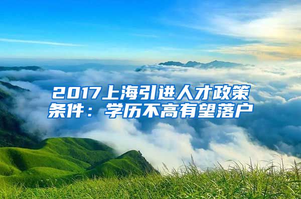 2017上海引进人才政策条件：学历不高有望落户