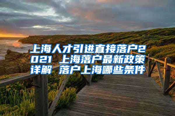 上海人才引进直接落户2021 上海落户最新政策详解 落户上海哪些条件