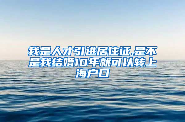 我是人才引进居住证,是不是我结婚10年就可以转上海户口