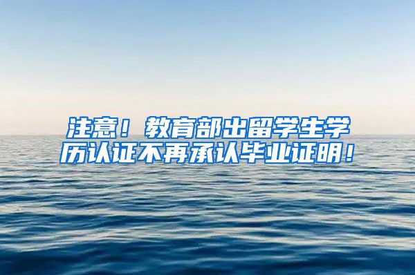 注意！教育部出留学生学历认证不再承认毕业证明！