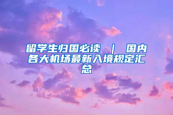 留学生归国必读 ｜ 国内各大机场最新入境规定汇总