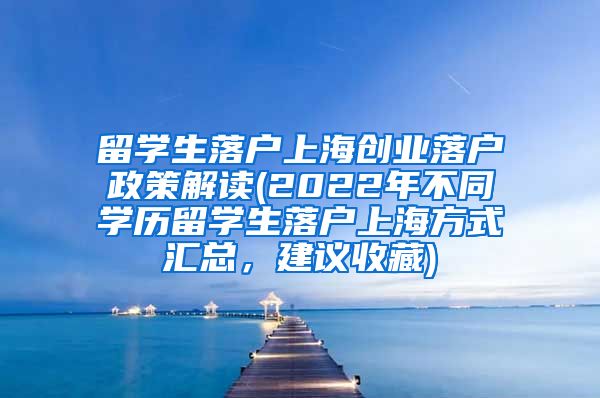 留学生落户上海创业落户政策解读(2022年不同学历留学生落户上海方式汇总，建议收藏)