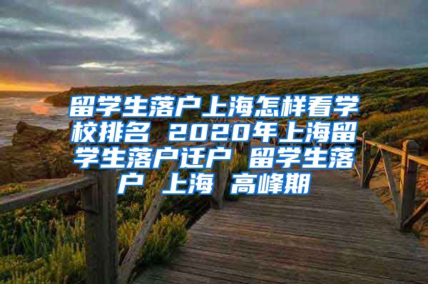 留学生落户上海怎样看学校排名 2020年上海留学生落户迁户 留学生落户 上海 高峰期