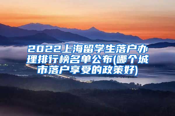 2022上海留学生落户办理排行榜名单公布(哪个城市落户享受的政策好)