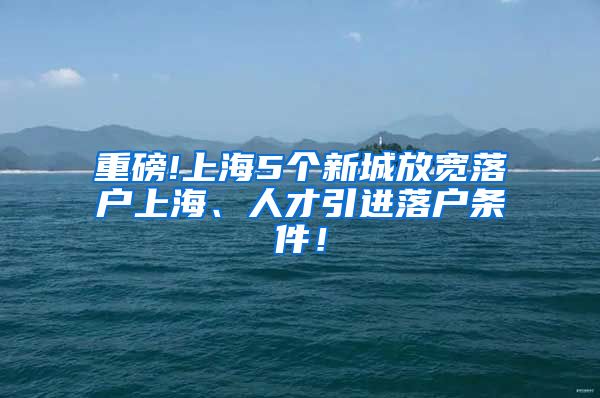 重磅!上海5个新城放宽落户上海、人才引进落户条件！