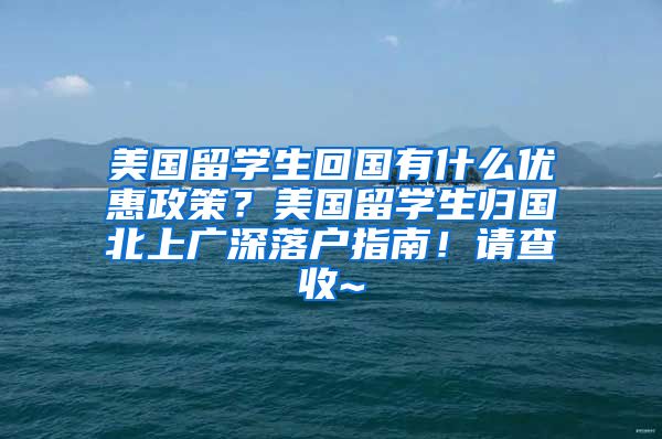 美国留学生回国有什么优惠政策？美国留学生归国北上广深落户指南！请查收~