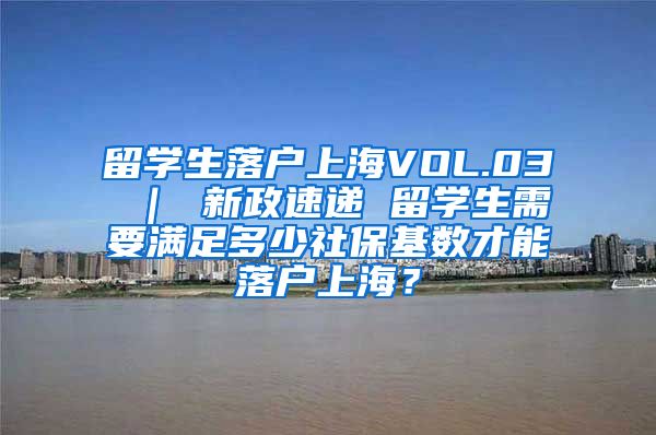 留学生落户上海VOL.03 ｜ 新政速递 留学生需要满足多少社保基数才能落户上海？