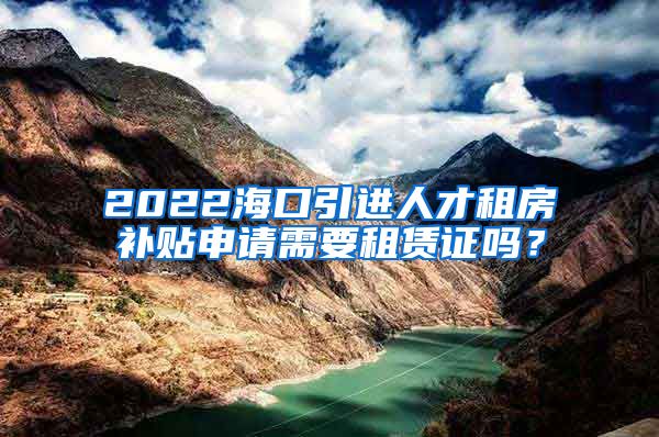 2022海口引进人才租房补贴申请需要租赁证吗？