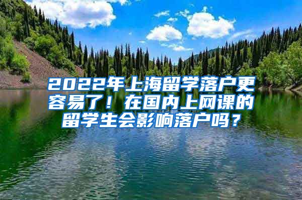 2022年上海留学落户更容易了！在国内上网课的留学生会影响落户吗？