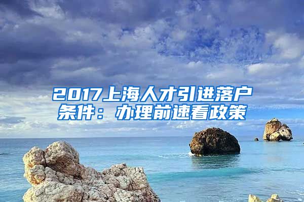 2017上海人才引进落户条件：办理前速看政策