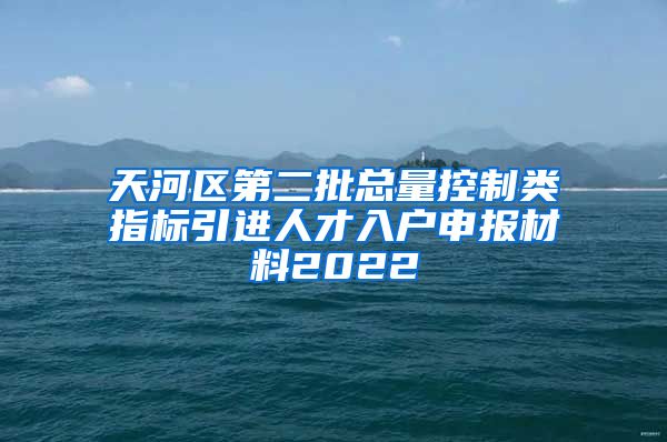 天河区第二批总量控制类指标引进人才入户申报材料2022