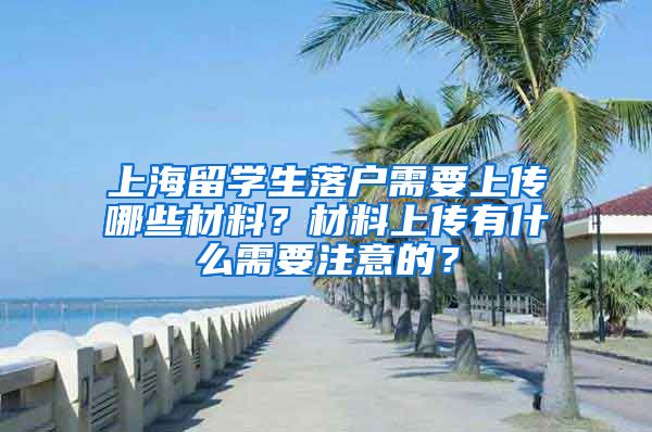 上海留学生落户需要上传哪些材料？材料上传有什么需要注意的？