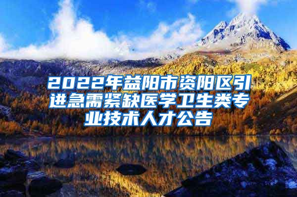 2022年益阳市资阳区引进急需紧缺医学卫生类专业技术人才公告