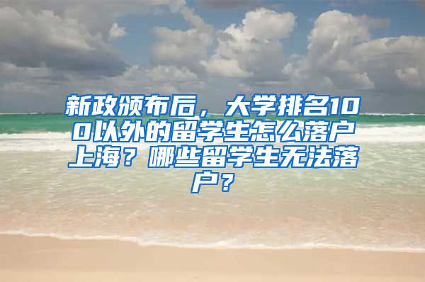 新政颁布后，大学排名100以外的留学生怎么落户上海？哪些留学生无法落户？